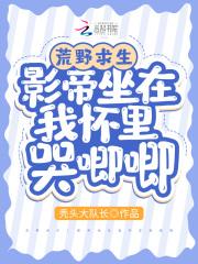 荒野求生影帝坐在我怀里哭唧唧全文阅读