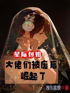 星际包婚大佬们被废后崛起了作者浅以言说